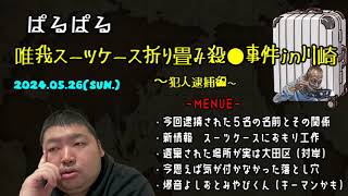 【ぱるぱる】（唯我事件新情報！）「スーツケースにおもり～逮捕された面々は元カノ西高一家5名～」2024.05.26号夜