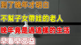 到了晚年才明白，不幫子女帶娃的老人，晚年竟是過這樣的生活，早看早受益｜禪語點悟