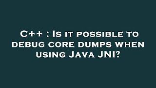 C++ : Is it possible to debug core dumps when using Java JNI?