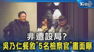 非遭設局? 吳乃仁餐敘「5名檢察官」畫面曝｜TVBS新聞 @TVBSNEWS02