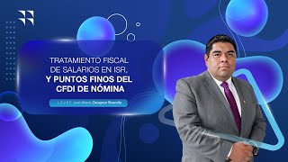 TRATAMIENTO FISCAL DE SALARIOS EN ISR, Y PUNTOS FINOS DEL CFDI DE NÓMINA