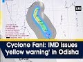 Cyclone Fani: IMD issues 'yellow warning' in Odisha