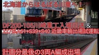 【はるばる北海道から川重へ！＆最後のA編成出場】DF200‐105 川崎重工入場回送＆227系A61+S39+S40　近畿車輌出場試運転