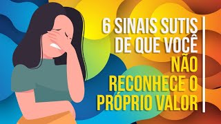 6 SINAIS SUTIS DE QUE VOCÊ NÃO RECONHECE O PRÓPRIO VALOR