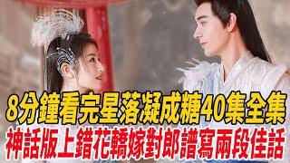 8分鐘看完《星落凝成糖》40集全集！神話版「上錯花轎嫁對郎」，譜寫兩段佳話!|陳星旭|李蘭迪|麥兜娛樂|