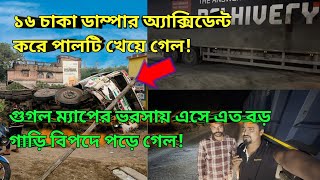 ১৬ চাকা ডাম্পার অ্যাক্সিডেন্ট করে পালটি খেয়ে গেল! গুগল ম্যাপের ভরসায় বড় গাড়ি বিপদে পড়ে গেল!