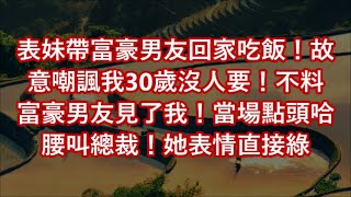 表妹帶富豪男友回家吃飯！故意嘲諷我30歲沒人要！不料富豪男友見了我！當場點頭哈腰叫總裁！她表情直接綠