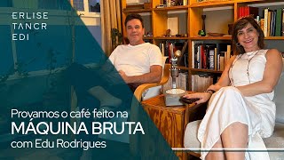 Provamos o café feito na Máquina Bruta com Edu Rodrigues | Erlise Tancredi