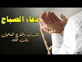 دعاء الصباح ابدا يومك بذكر الله واجعل وقتك بركة بدعاء الصباح 🌹