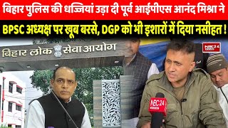 Bihar Police की धज्जियां उड़ा दी Ex IPS Anand Mishra ने BPSC अध्यक्ष पर खूब बरसे, DGP को भी इशारों म