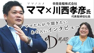 【D-MIND】ママ×川西孝彦社長（幸南食糧株式会社）【インタビュー】