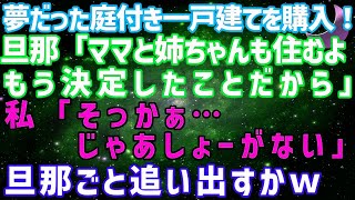 【スカッとする話】夢だった庭付き一戸建てを購入！旦那「ママと姉ちゃんも住むよ。もう決定したからw」私「そっかぁ…じゃあしょーがない…」旦那も追い出すか…