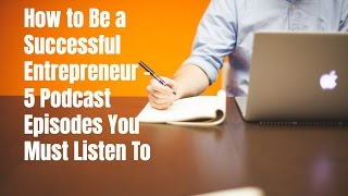 How to Be a Successful Entrepreneur - 5 Podcast Episodes You Must Listen To