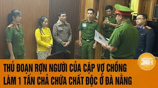 Vấn đề hôm nay: Thủ đoạn rợn người của cặp vợ chồng làm 1 tấn chả chứa chất độc ở Đà Nẵng