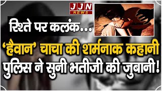 हैवान चाचा की शर्मनाक कहानी पुलिस ने सुनी भतीजी की जुबानी || JJN News