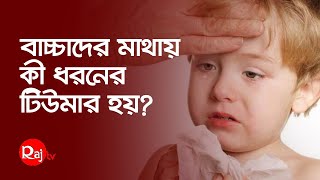 বাচ্চাদের মাথায় কী ধরনের টিউমার হয়?