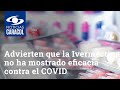 Advierten que la Ivermectina no ha mostrado eficacia contra el COVID y podría causar daño hepático