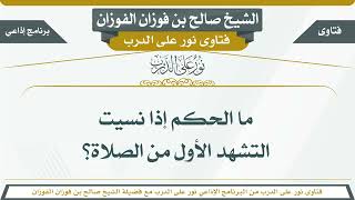 198 - ما الحكم إذا نسيت التشهد الأول من الصلاة؟ الشيخ صالح بن فوزان الفوزان