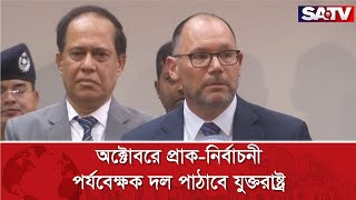 অক্টোবরে প্রাক-নির্বাচনী পর্যবেক্ষক দল পাঠাবে যুক্তরাষ্ট্র : পিটার হাস | SATV NEWS