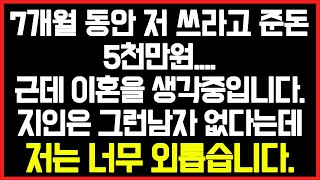 [실화사연] 7개월 동안 저 쓰라고 준돈 5천만원.... 근데 이혼을 생각중입니다. 지인은 그런남자 없다는데 저는 너무 외롭습니다./썰/사연/네이트판/결시친