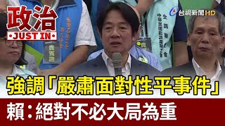 強調「嚴肅面對性平事件」 賴：絕對不必大局為重【政治快訊】