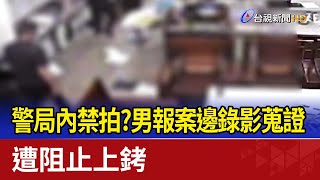 警局內禁拍？男報案邊錄影蒐證 遭阻止上銬