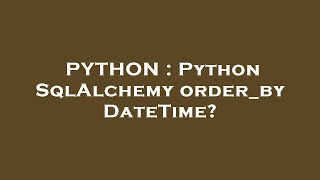 PYTHON : Python SqlAlchemy order_by DateTime?
