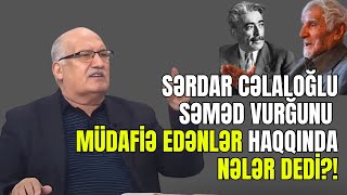 Sərdar Cəlaloğlu Səməd Vurğunu müdafiə edənlər haqqında nələr dedi?!