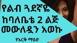 የልብ ጓደኛዬ ከባለቤቴ 2 ልጆች መውለዶን አወኩ ፤ የዕርቅ ማዕድ ።