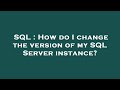 SQL : How do I change the version of my SQL Server instance?