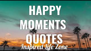 HAPPY MOMENTS QUOTES That Will Inspire You | Cherish your Happy Moments