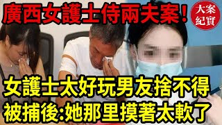 大案紀實丨廣西女護士侍兩夫案！女護士太好玩男友捨不得！被捕後：她摸著太軟了！