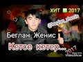 Беглан Женис Кетсе Кетер Хит 2017 @beglan_zhenis