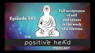 Positive Head Podcast #585: Full acceptance of self and others is the work of a lifetime