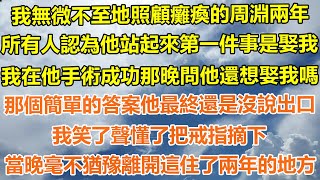 （爽文）我無微不至地照顧癱瘓的周淵兩年，所有人認為他站起來第一件事是娶我，只在他手術成功那晚問他還想娶我嗎？那個簡單的答案他最終還是沒說出口，我笑了聲懂了把戒指摘下，當晚毫不猶豫離開這住了兩年的地方！