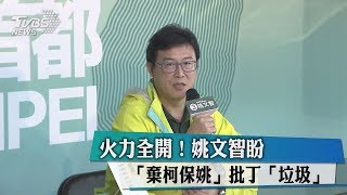 火力全開！　姚文智盼「棄柯保姚」批丁「垃圾」