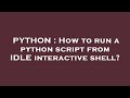 PYTHON : How to run a python script from IDLE interactive shell?