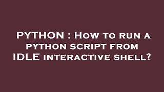 PYTHON : How to run a python script from IDLE interactive shell?