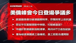 美俄峰會今日登場，歐盟籲勿破壞國際秩序；習近平神隱黨報，傳言被逼宮？白宮又祭加稅清單，中國找WTO告狀；中國火箭軍基地曝光；華為員工不配合竊密遭開除（《全球新聞連報》2018年7月16日第二次播報）