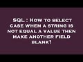 SQL : How to select case when a string is not equal a value then make another field blank?