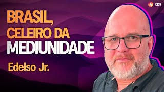 Brasil, celeiro da mediunidade | Edelso Jr | Médium Talks #239