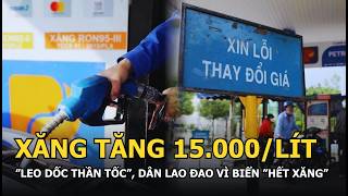 Xăng tăng 15.000/lít, “leo dốc thần tốc”, dân lao đao vì biển “hết xăng”