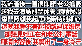 我流產後一直抑鬱 老公擔憂，送我去海島別墅休養還請保姆，專門照顧我起居吃藥特別細心，這晚我睡不著起夜路過保姆房，卻聽見她正在和老公打電話，聽清內容後 我驚出了一身冷汗【倫理】【都市】