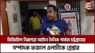 ডিজিটাল নিরাপত্তা আইনে দৈনিক পার্বত্য চট্টগ্রামের সম্পাদক ফজলে এলাহীকে গ্রেপ্তার | Channel 24