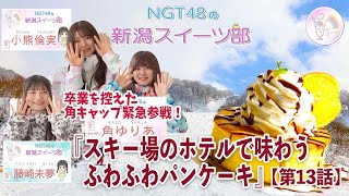 『NGT48の新潟スイーツ部』#13　小熊倫実部員と藤崎未夢部員に加え、3月にグループを卒業する角ゆりあキャプテンが仮入部し、南魚沼市の「舞子スノーリゾート」で、ふわっふわのパンケーキをいただきます！