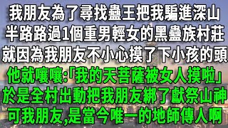 【靈珠22】朋友為找蠱王把我騙進深山，路過1個重男輕女的村莊，就因為我朋友不小心摸了下小孩的頭，他就嚷嚷:｢我的天菩薩被女人摸啦｣，於是全村出動把我朋友綁了獻祭山神，可我朋友,是當今唯一的地師傳人啊