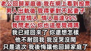 老公回歸家庭後 我在網上看到投票「男人出軌後 覺得更對不起妻子還是情人？」情人高達99% 我問老公「你也這麼覺得嗎」他不耐回我「我已經回來了 你還想怎麼樣？」我沒哭沒鬧 只是這次 我後悔讓他回歸家庭了