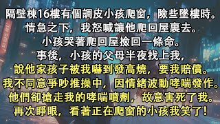 樓上小孩爬窗險些墜樓，我怒喊讓他回屋，小孩哭著爬回。當天半夜小孩父母找上我，說我把小孩嚇到發燒要我賠償。爭論中我哮喘發作。他們搶走噴劑害死我。再睜眼看著爬窗小孩我笑了。#小說推文#一口氣看完#完結小說