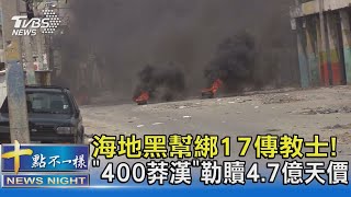 海地黑幫綁17傳教士! 「400莽漢」勒贖4.7億天價｜十點不一樣20211020