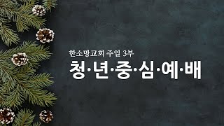 2025.1.12. 한소망교회 3부 청년중심예배